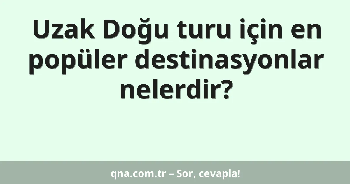 Uzak Doğu turu için en popüler destinasyonlar nelerdir?