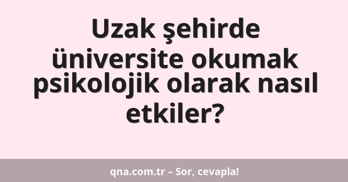Uzak şehirde üniversite okumak psikolojik olarak nasıl etkiler?