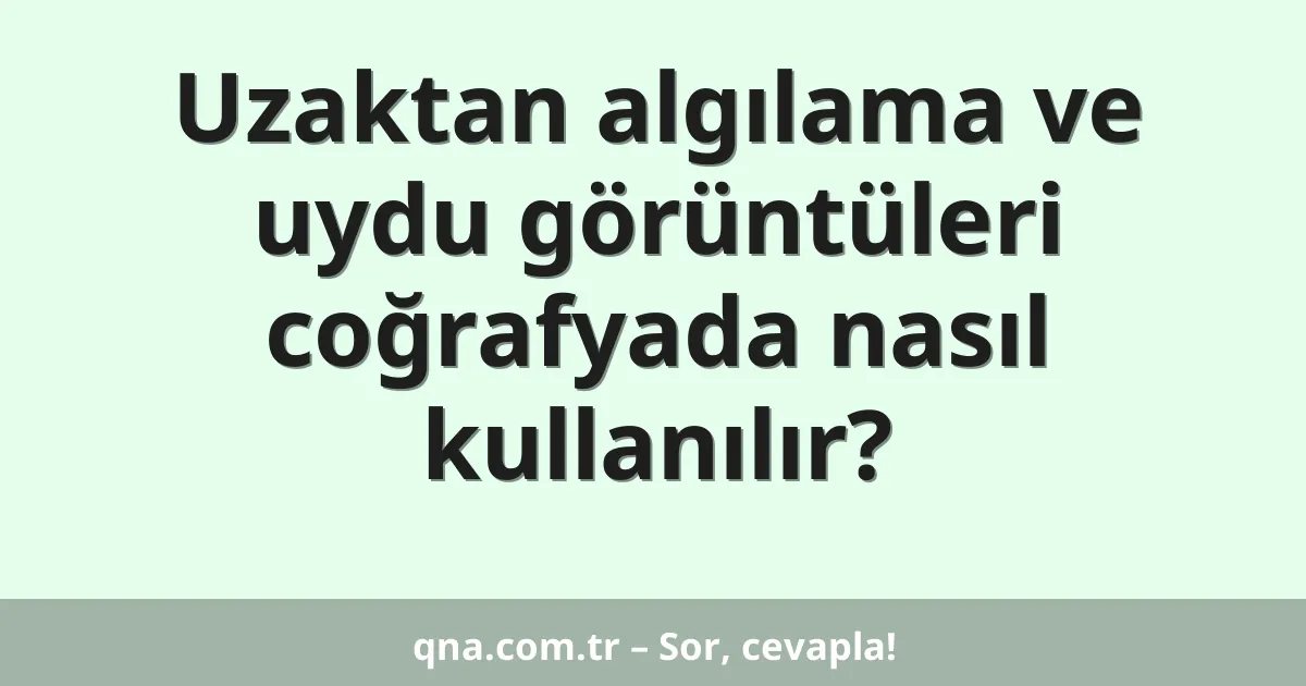 Uzaktan algılama ve uydu görüntüleri coğrafyada nasıl kullanılır?