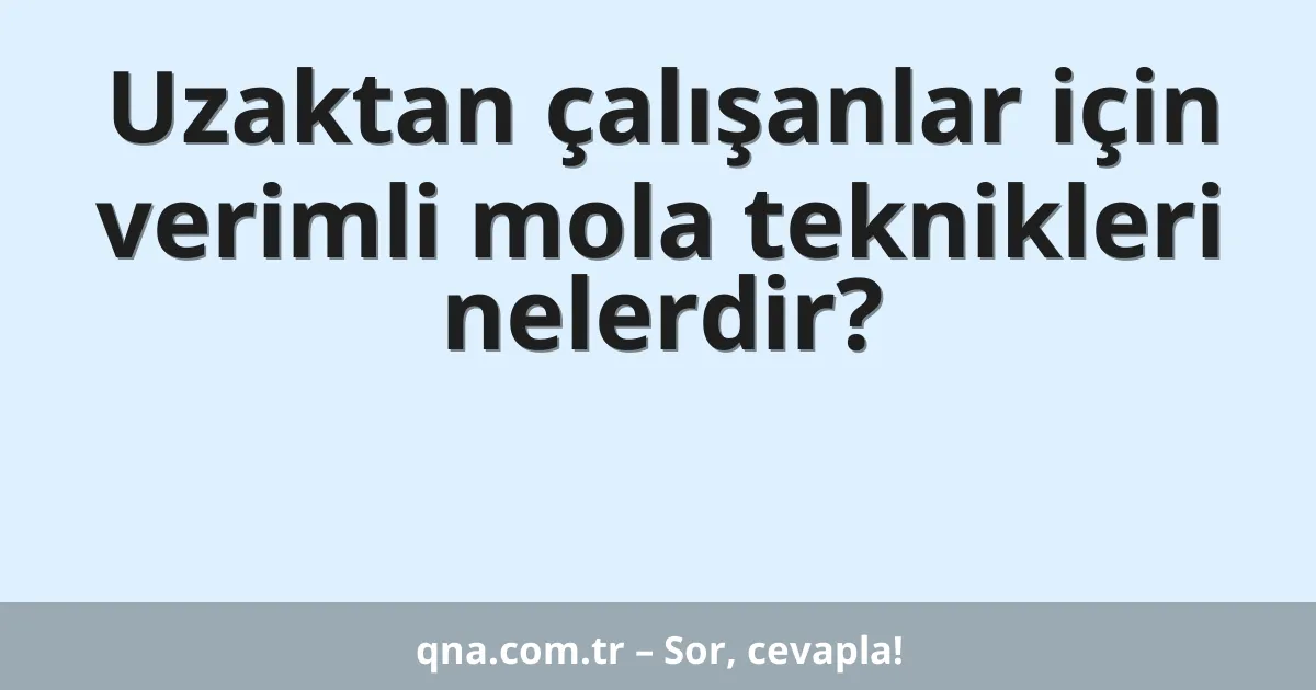 Uzaktan çalışanlar için verimli mola teknikleri nelerdir?