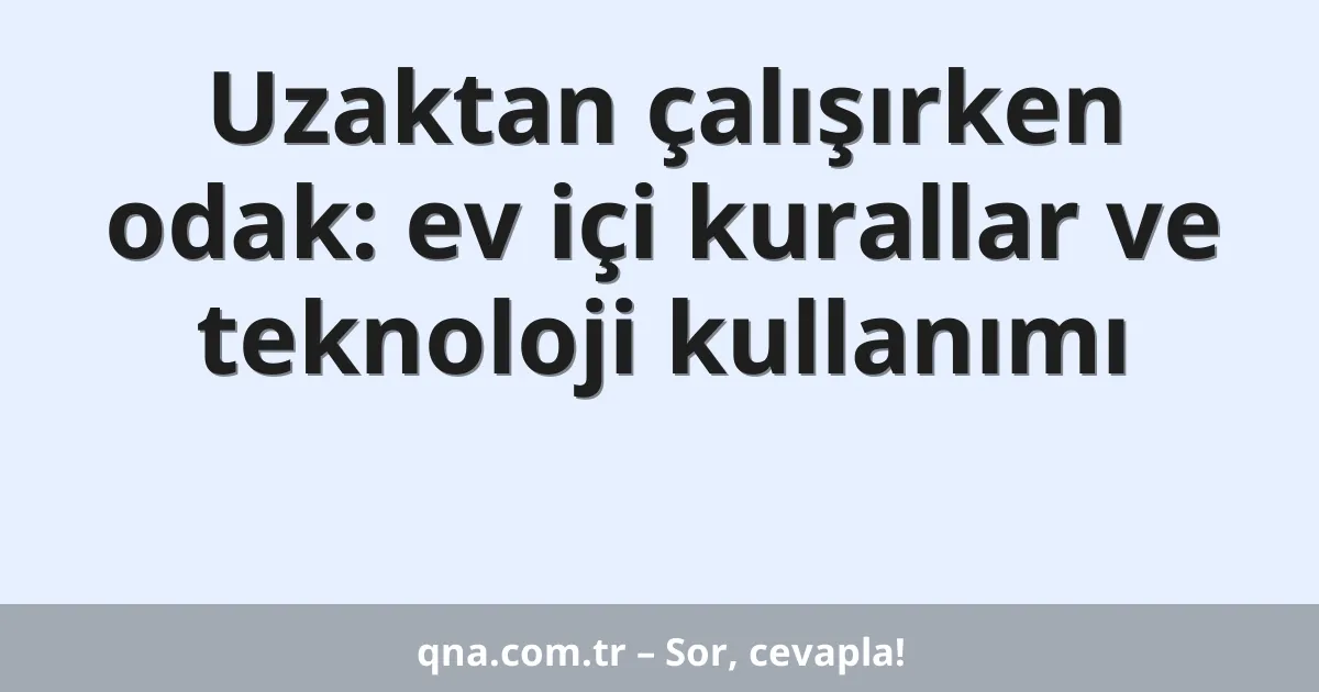 Uzaktan çalışırken odak: ev içi kurallar ve teknoloji kullanımı