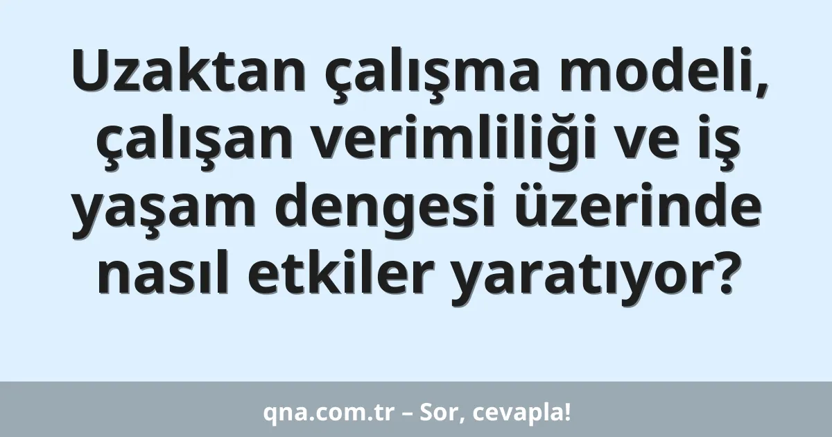 Uzaktan çalışma modeli, çalışan verimliliği ve iş yaşam dengesi üzerinde nasıl etkiler yaratıyor?