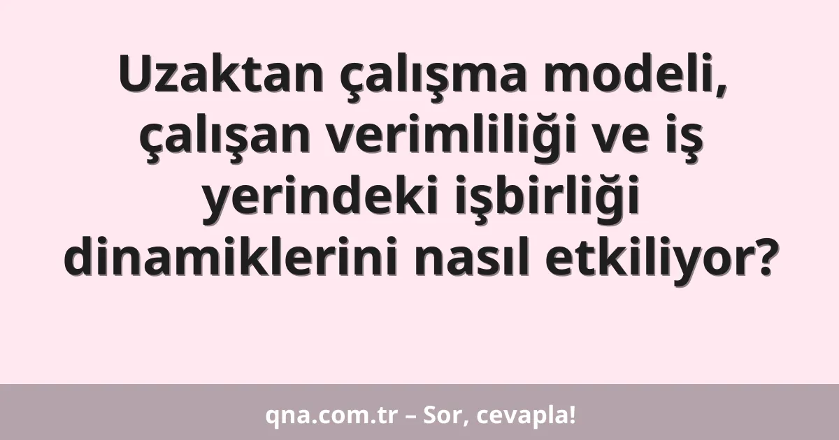Uzaktan çalışma modeli, çalışan verimliliği ve iş yerindeki işbirliği dinamiklerini nasıl etkiliyor?