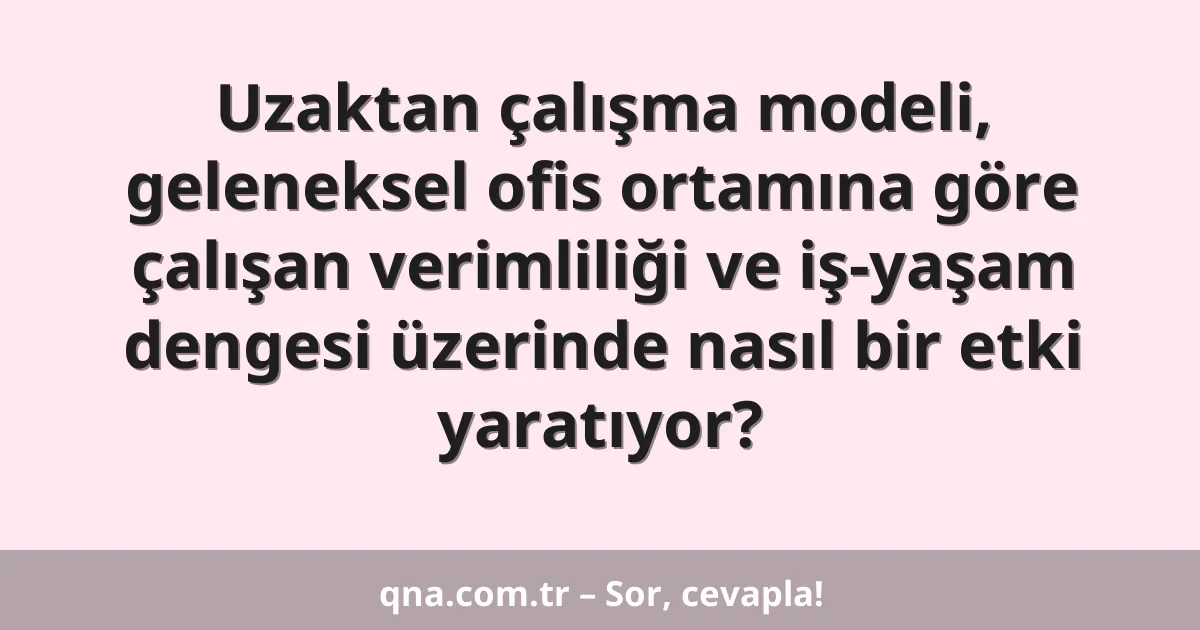 Uzaktan çalışma modeli, geleneksel ofis ortamına göre çalışan verimliliği ve iş-yaşam dengesi üzerinde nasıl bir etki yaratıyor?