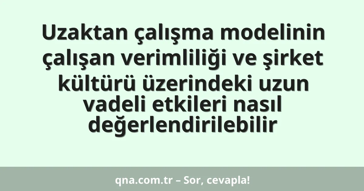 Uzaktan çalışma modelinin çalışan verimliliği ve şirket kültürü üzerindeki uzun vadeli etkileri nasıl değerlendirilebilir