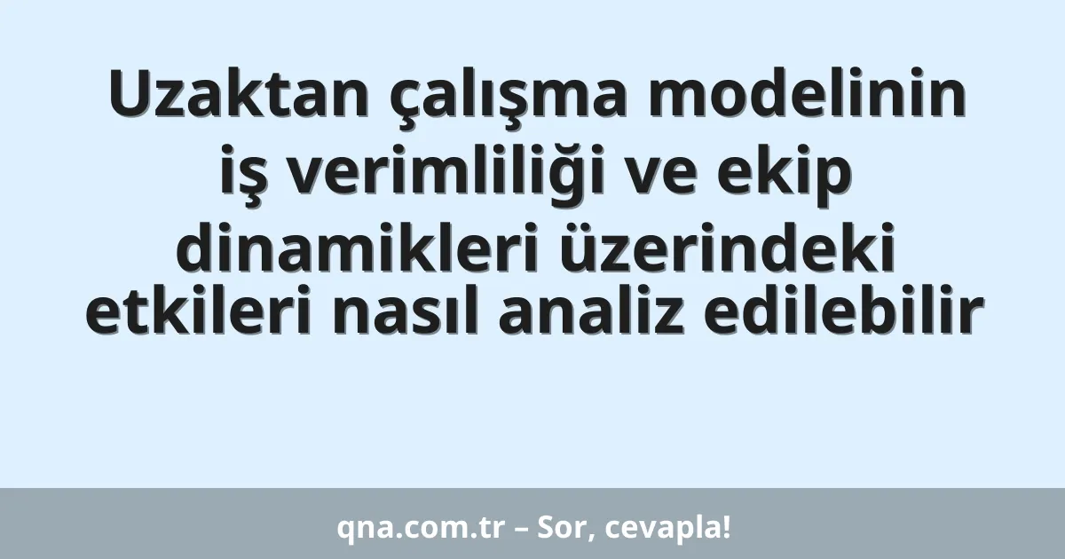 Uzaktan çalışma modelinin iş verimliliği ve ekip dinamikleri üzerindeki etkileri nasıl analiz edilebilir