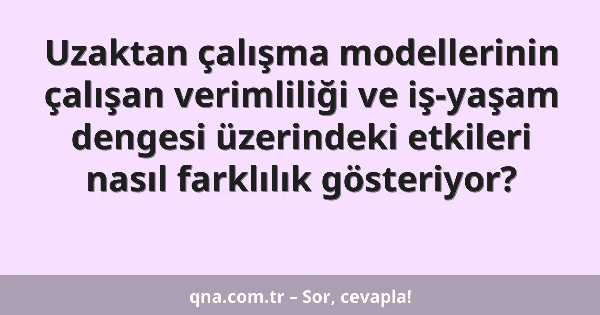 Uzaktan çalışma modellerinin çalışan verimliliği ve iş-yaşam dengesi üzerindeki etkileri nasıl farklılık gösteriyor?