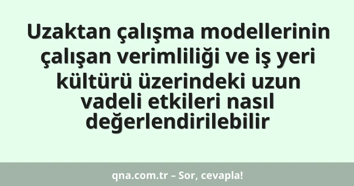 Uzaktan çalışma modellerinin çalışan verimliliği ve iş yeri kültürü üzerindeki uzun vadeli etkileri nasıl değerlendirilebilir