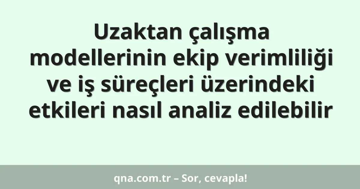 Uzaktan çalışma modellerinin ekip verimliliği ve iş süreçleri üzerindeki etkileri nasıl analiz edilebilir