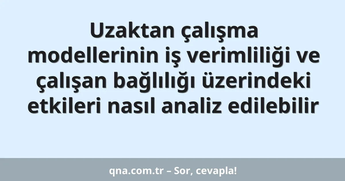 Uzaktan çalışma modellerinin iş verimliliği ve çalışan bağlılığı üzerindeki etkileri nasıl analiz edilebilir
