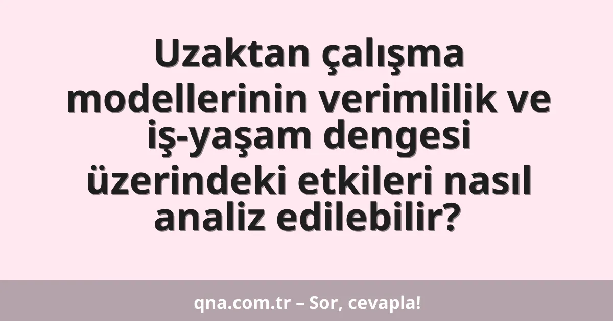 Uzaktan çalışma modellerinin verimlilik ve iş-yaşam dengesi üzerindeki etkileri nasıl analiz edilebilir?