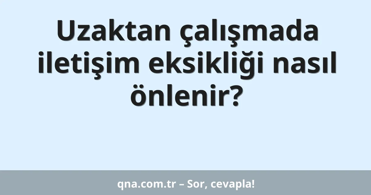 Uzaktan çalışmada iletişim eksikliği nasıl önlenir?
