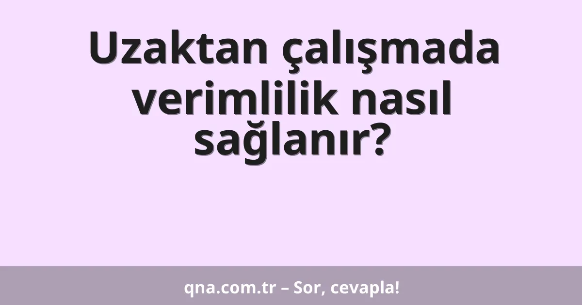 Uzaktan çalışmada verimlilik nasıl sağlanır?