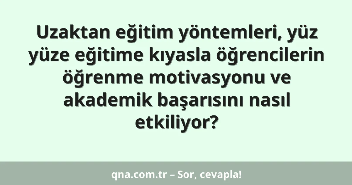 Uzaktan eğitim yöntemleri, yüz yüze eğitime kıyasla öğrencilerin öğrenme motivasyonu ve akademik başarısını nasıl etkiliyor?