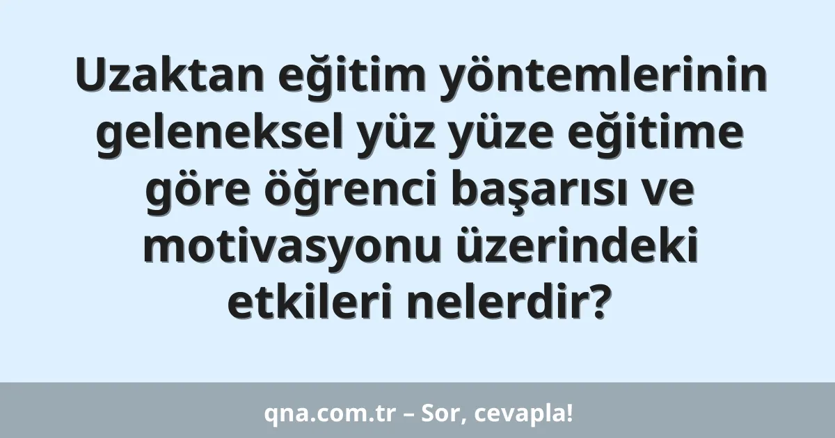 Uzaktan eğitim yöntemlerinin geleneksel yüz yüze eğitime göre öğrenci başarısı ve motivasyonu üzerindeki etkileri nelerdir?
