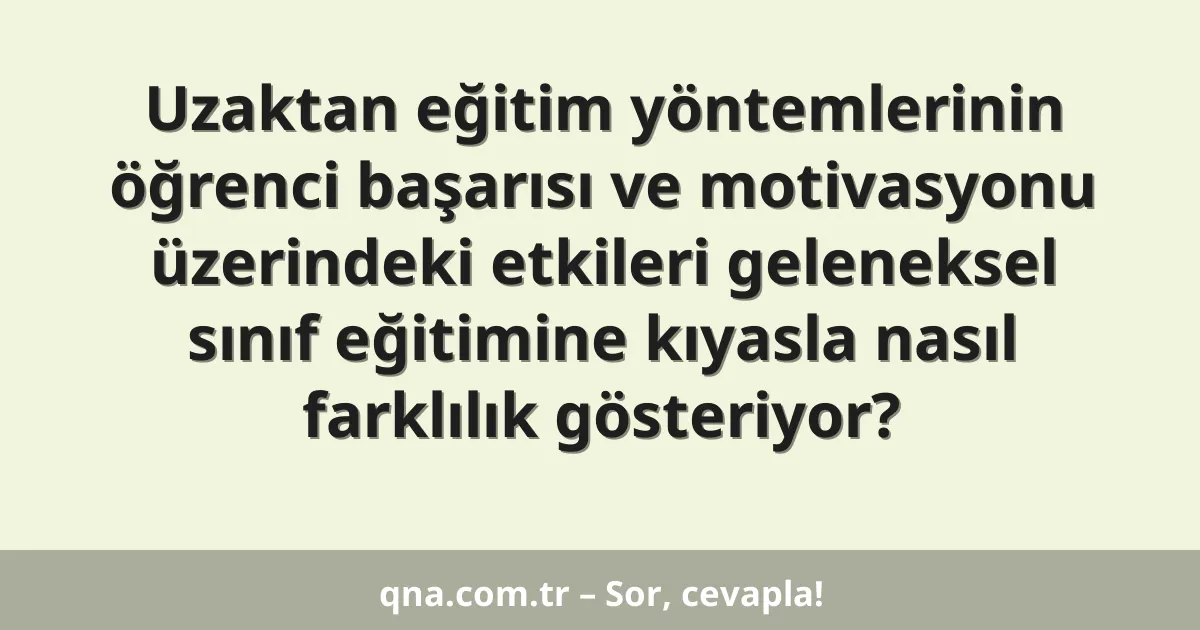 Uzaktan eğitim yöntemlerinin öğrenci başarısı ve motivasyonu üzerindeki etkileri geleneksel sınıf eğitimine kıyasla nasıl farklılık gösteriyor?