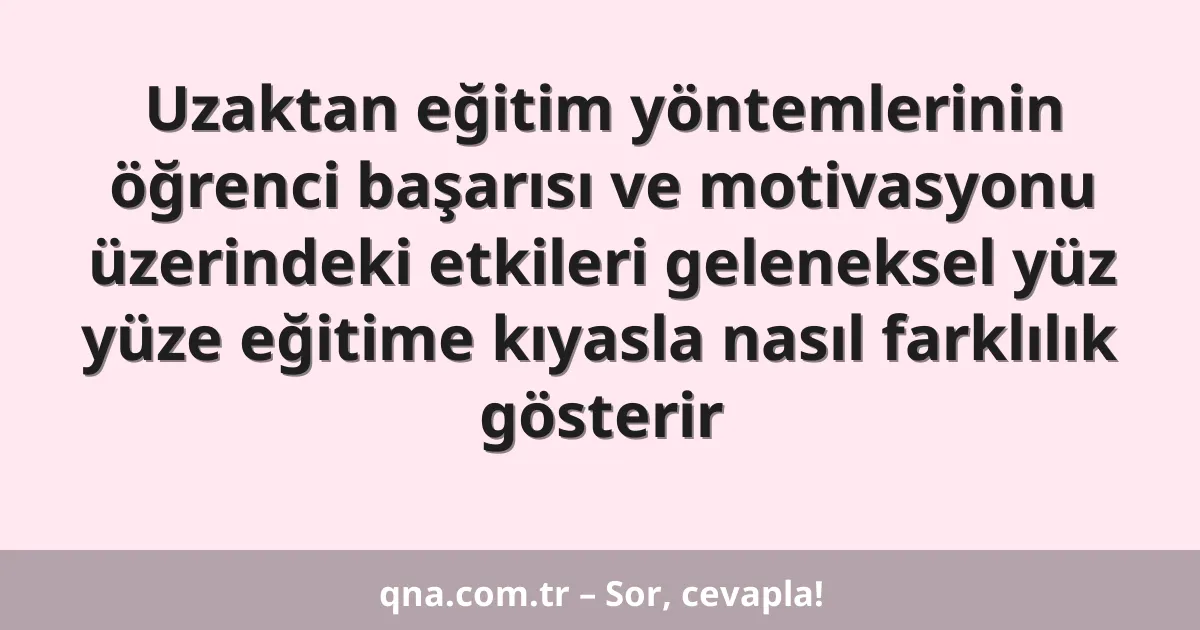 Uzaktan eğitim yöntemlerinin öğrenci başarısı ve motivasyonu üzerindeki etkileri geleneksel yüz yüze eğitime kıyasla nasıl farklılık gösterir