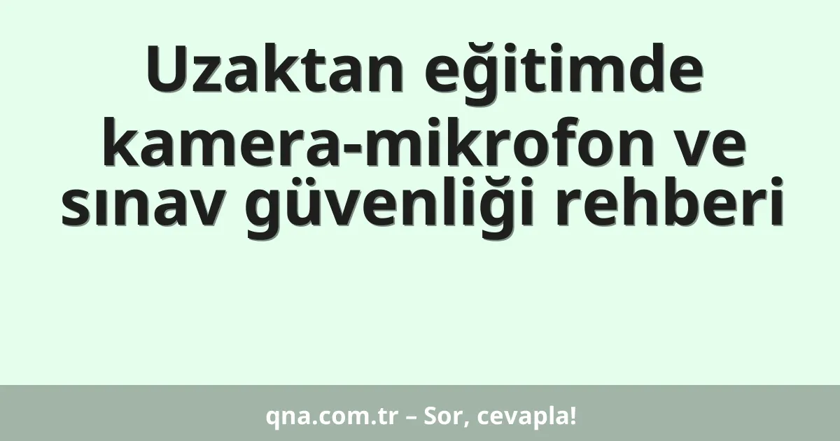 Uzaktan eğitimde kamera-mikrofon ve sınav güvenliği rehberi