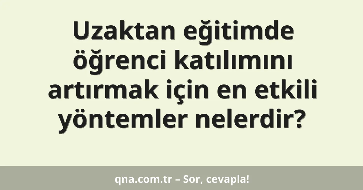Uzaktan eğitimde öğrenci katılımını artırmak için en etkili yöntemler nelerdir?