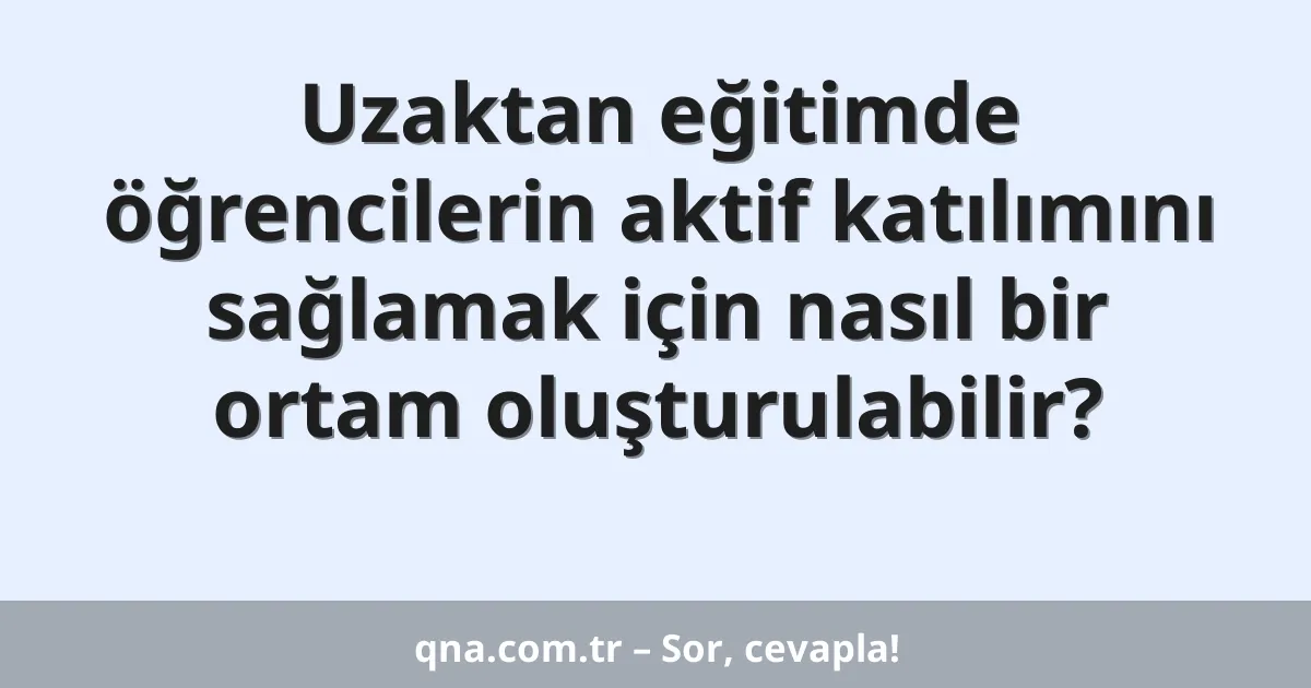 Uzaktan eğitimde öğrencilerin aktif katılımını sağlamak için nasıl bir ortam oluşturulabilir?