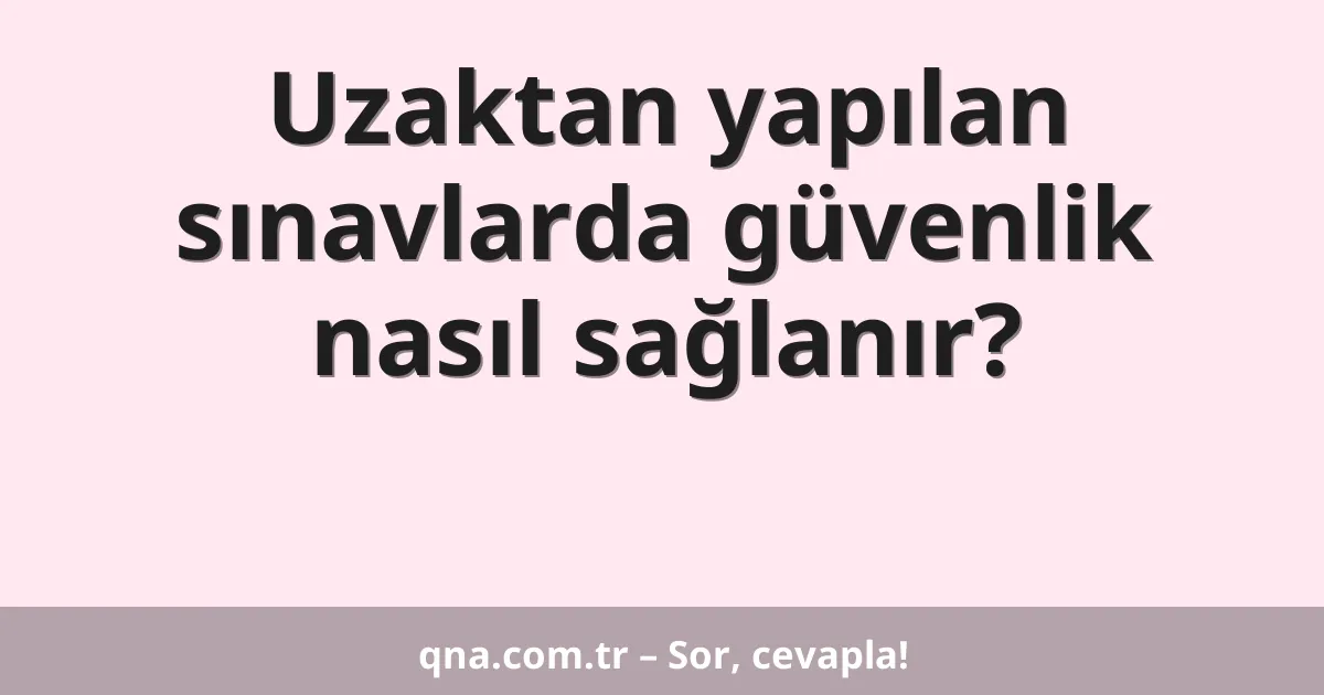 Uzaktan yapılan sınavlarda güvenlik nasıl sağlanır?