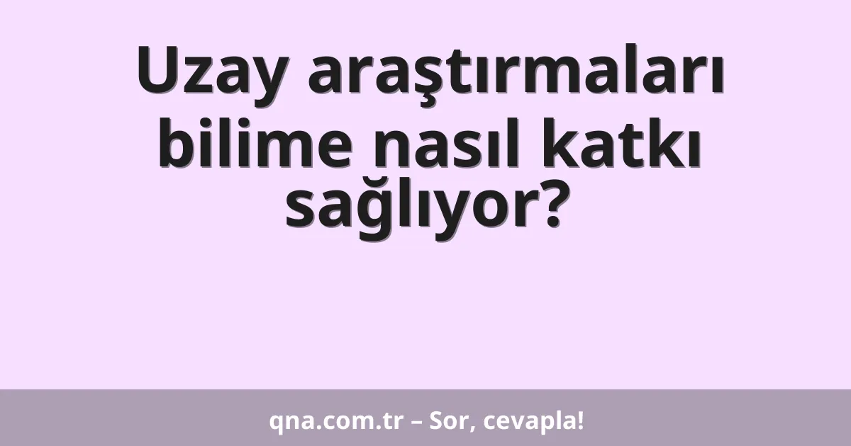 Uzay araştırmaları bilime nasıl katkı sağlıyor?