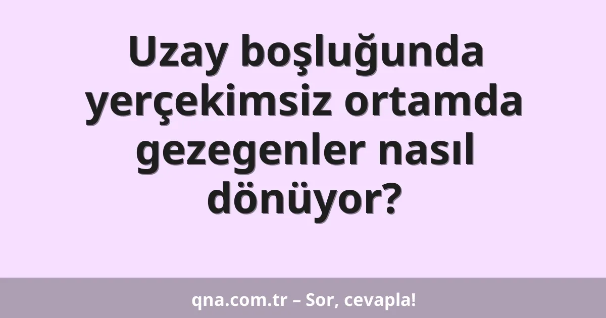 Uzay boşluğunda yerçekimsiz ortamda gezegenler nasıl dönüyor?