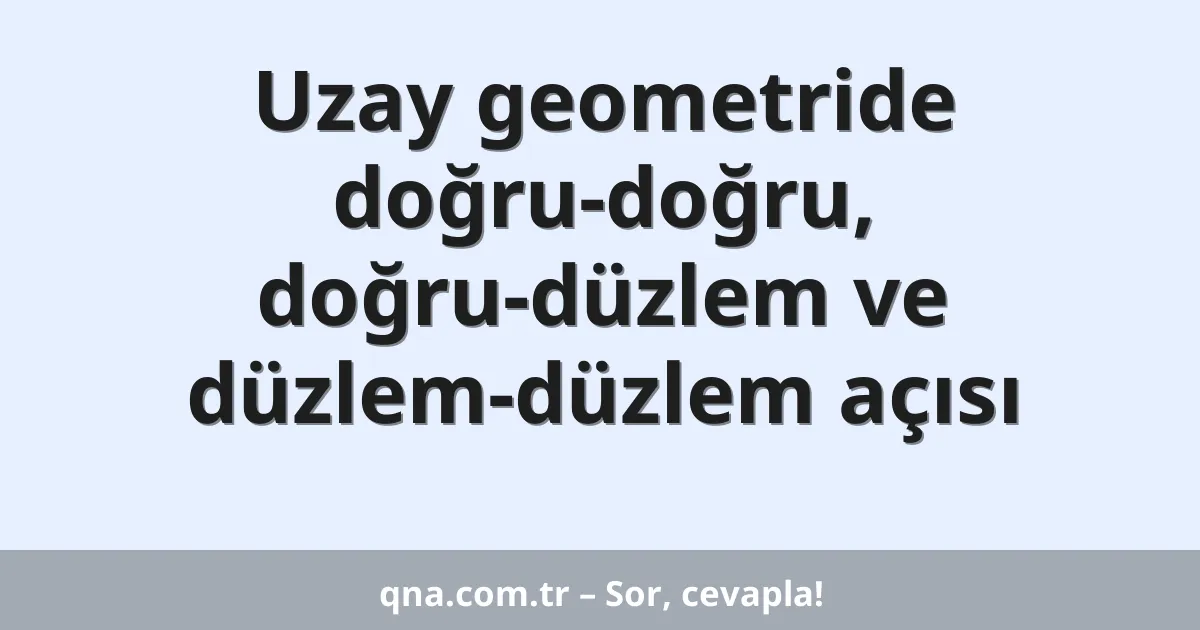 Uzay geometride doğru-doğru, doğru-düzlem ve düzlem-düzlem açısı