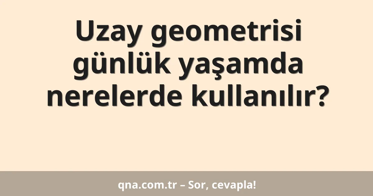 Uzay geometrisi günlük yaşamda nerelerde kullanılır?