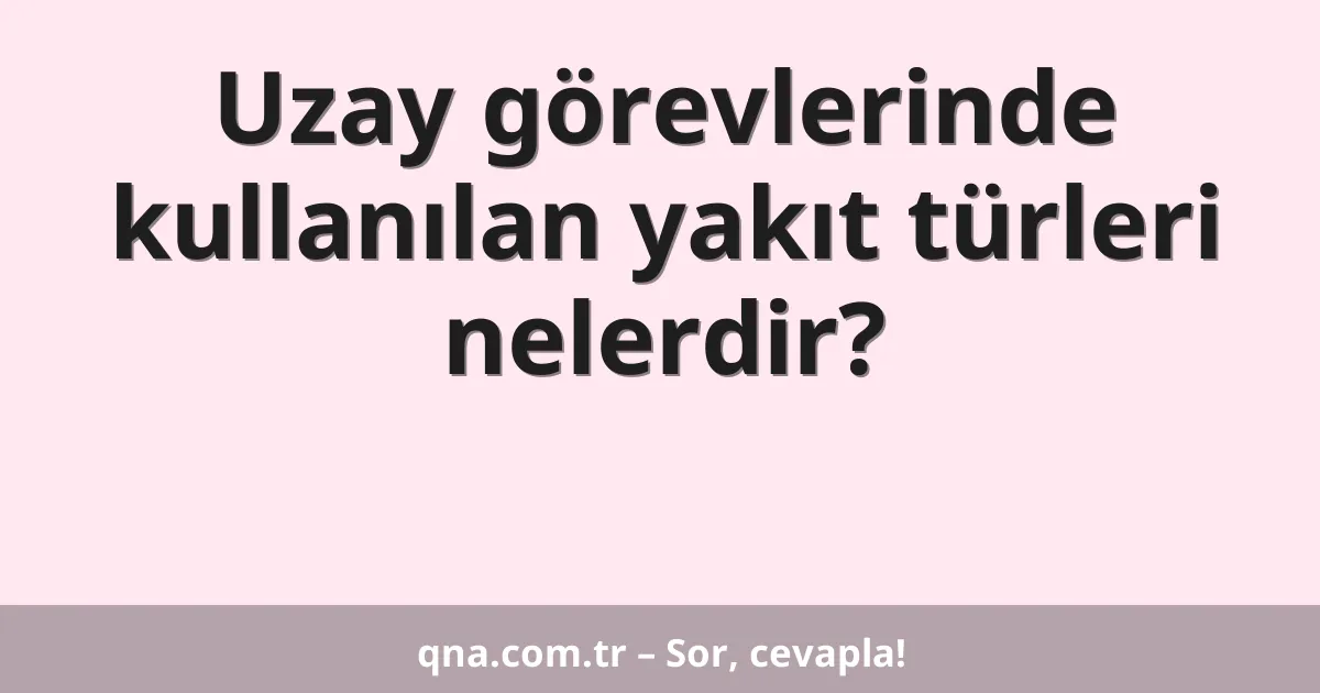 Uzay görevlerinde kullanılan yakıt türleri nelerdir?