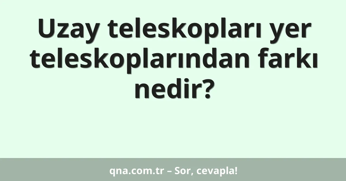 Uzay teleskopları yer teleskoplarından farkı nedir?