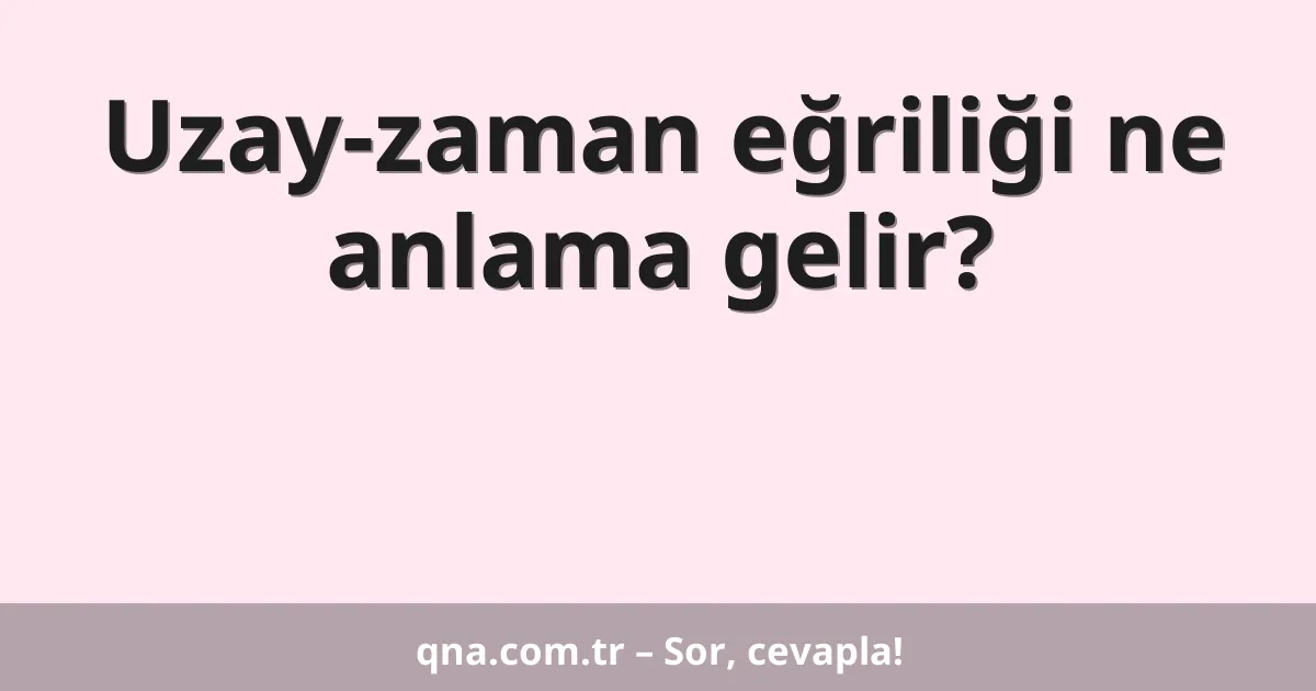 Uzay-zaman eğriliği ne anlama gelir?