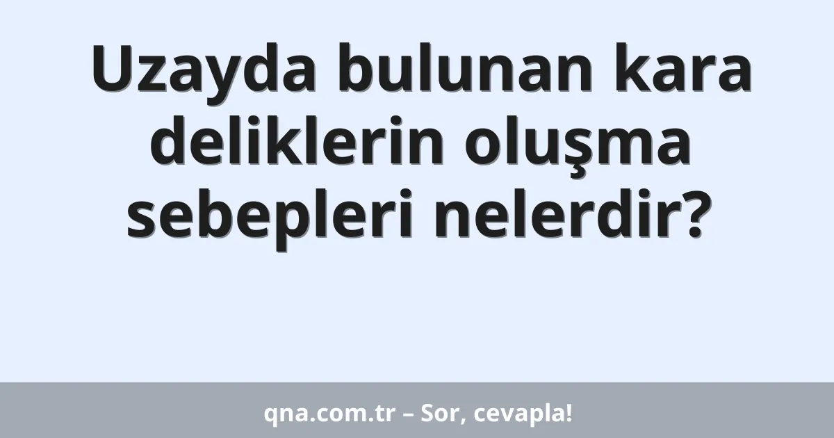 Uzayda bulunan kara deliklerin oluşma sebepleri nelerdir?