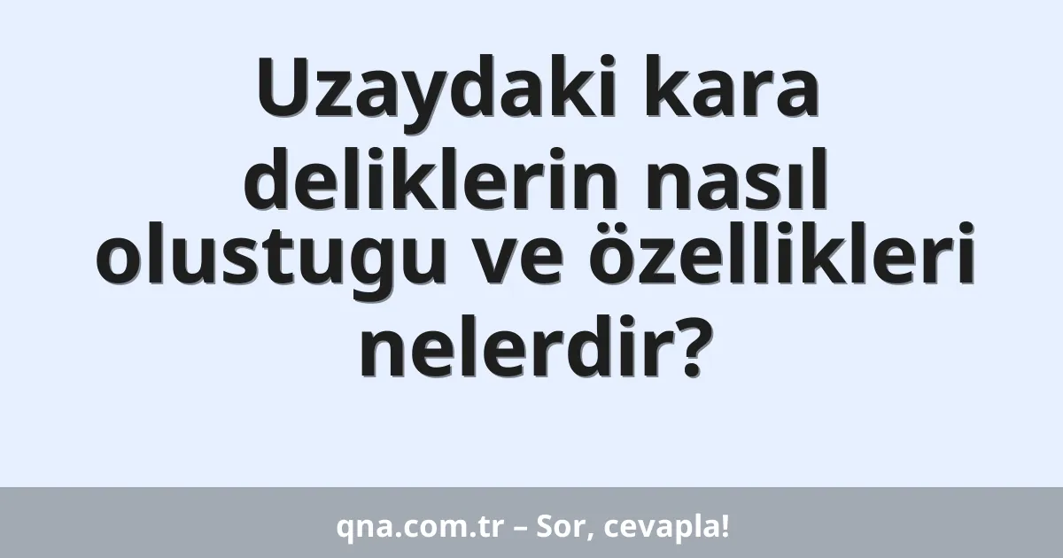 Uzaydaki kara deliklerin nasıl olustugu ve özellikleri nelerdir?