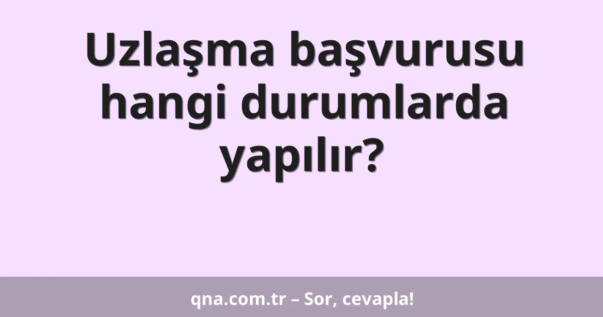 Uzlaşma başvurusu hangi durumlarda yapılır?
