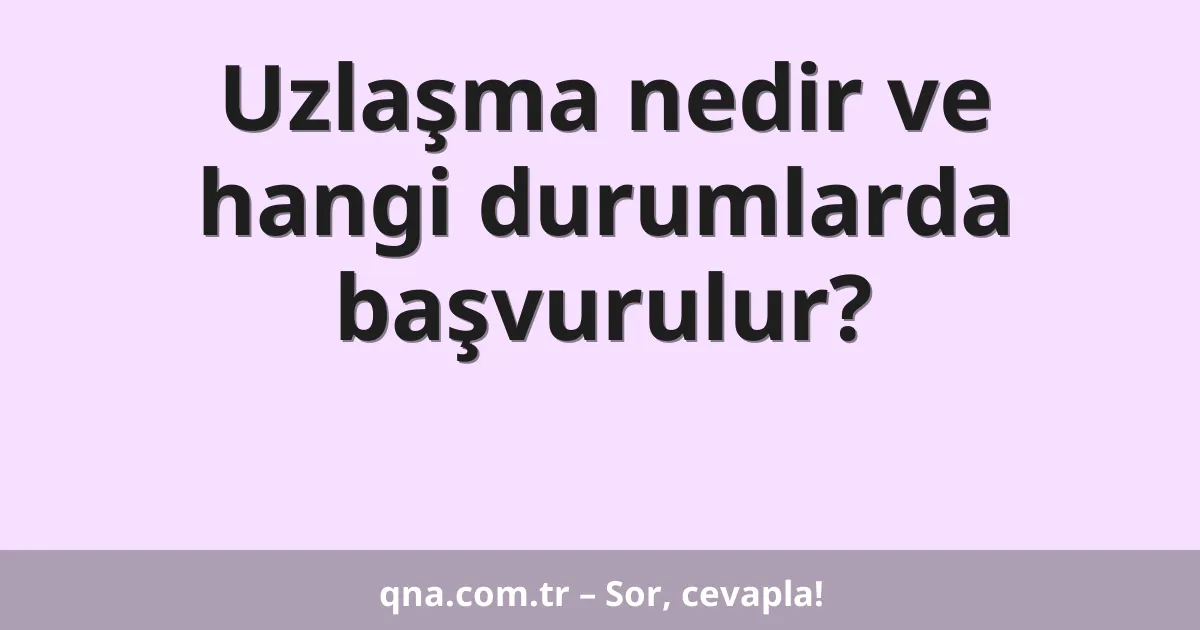 Uzlaşma nedir ve hangi durumlarda başvurulur?