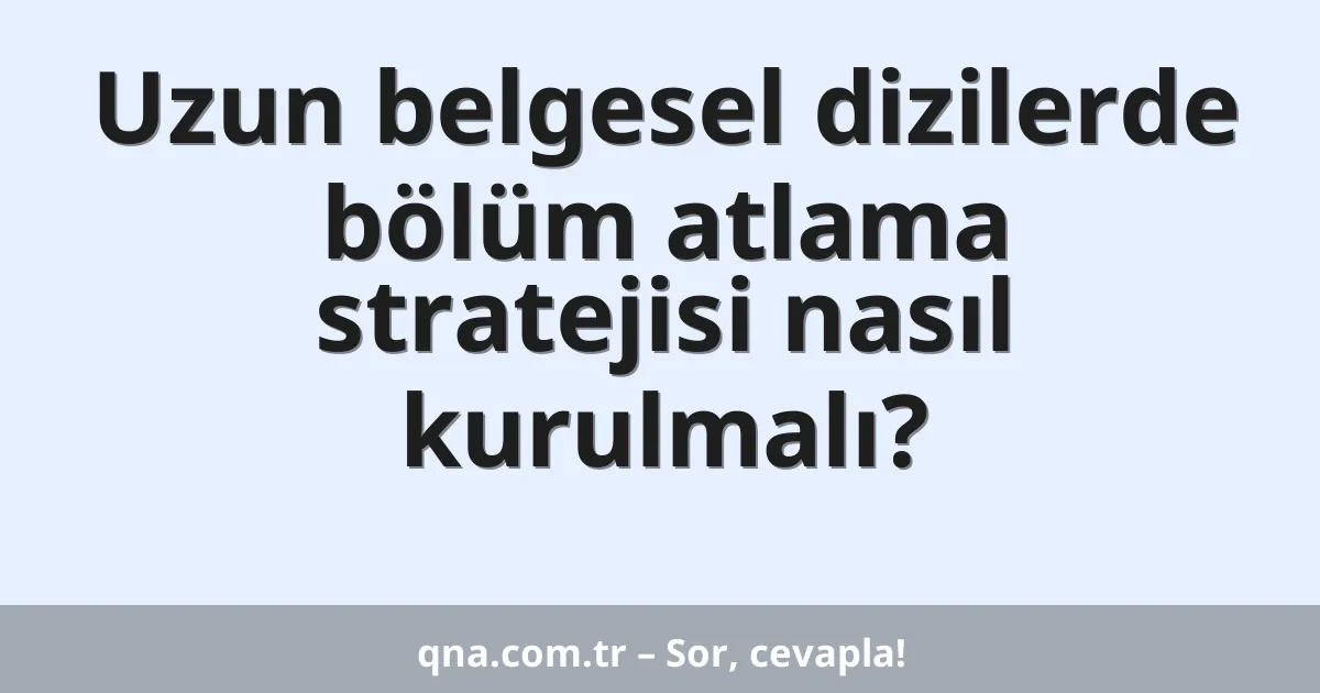 Uzun belgesel dizilerde bölüm atlama stratejisi nasıl kurulmalı?