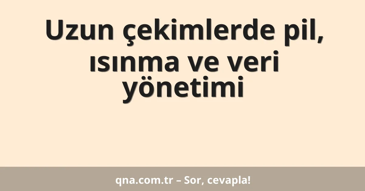 Uzun çekimlerde pil, ısınma ve veri yönetimi