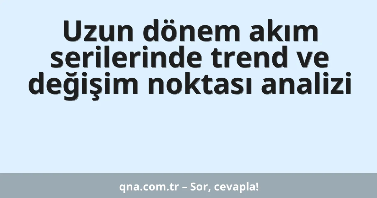 Uzun dönem akım serilerinde trend ve değişim noktası analizi