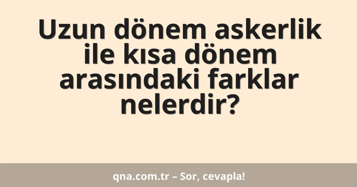 Uzun dönem askerlik ile kısa dönem arasındaki farklar nelerdir?