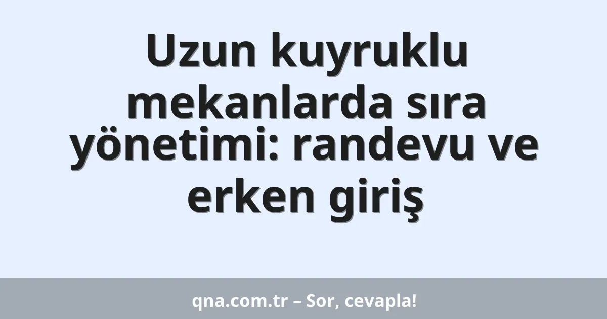Uzun kuyruklu mekanlarda sıra yönetimi: randevu ve erken giriş