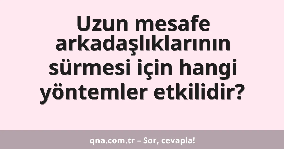 Uzun mesafe arkadaşlıklarının sürmesi için hangi yöntemler etkilidir?
