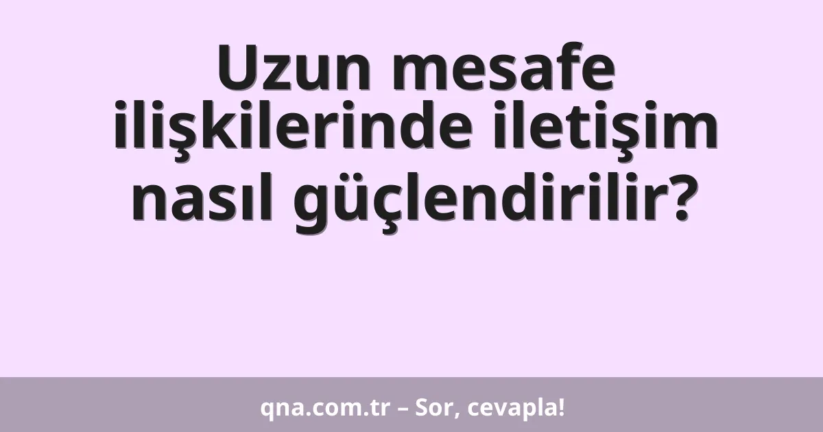 Uzun mesafe ilişkilerinde iletişim nasıl güçlendirilir?