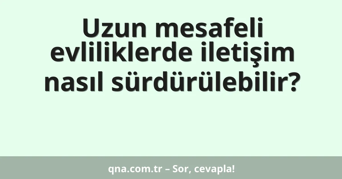 Uzun mesafeli evliliklerde iletişim nasıl sürdürülebilir?