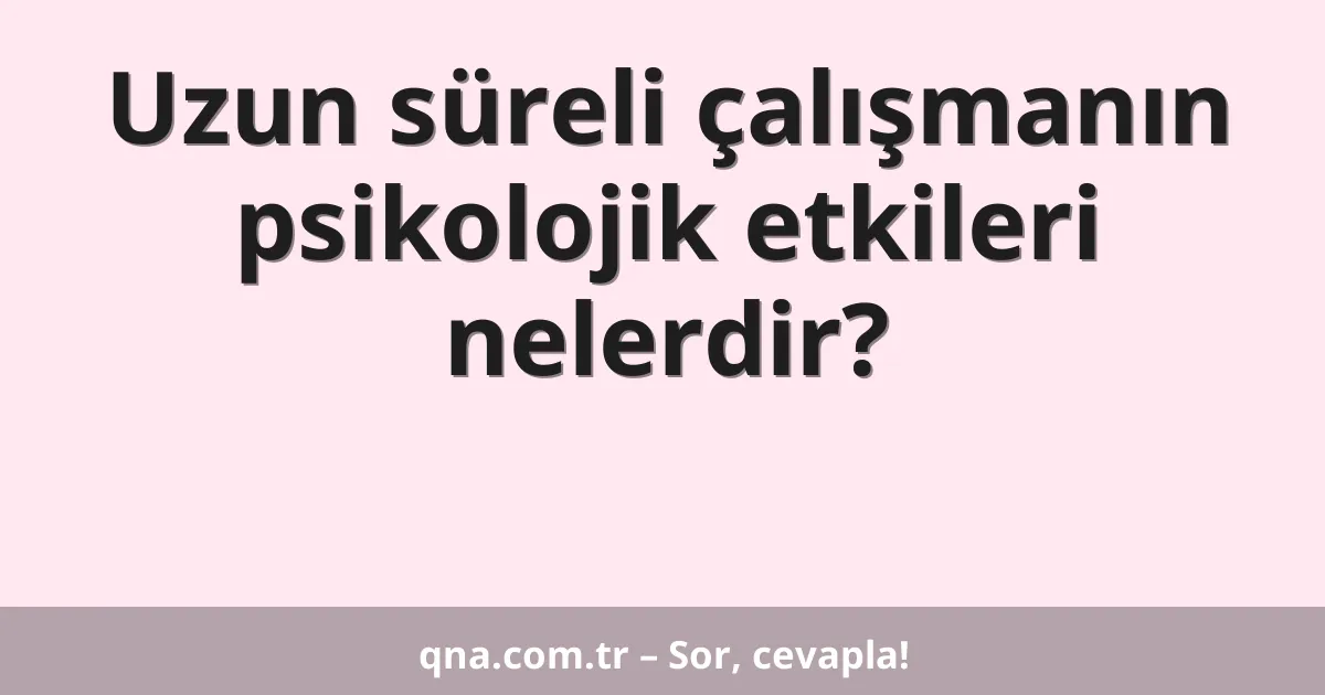 Uzun süreli çalışmanın psikolojik etkileri nelerdir?