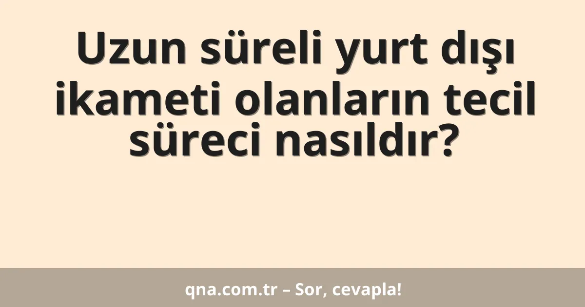 Uzun süreli yurt dışı ikameti olanların tecil süreci nasıldır?