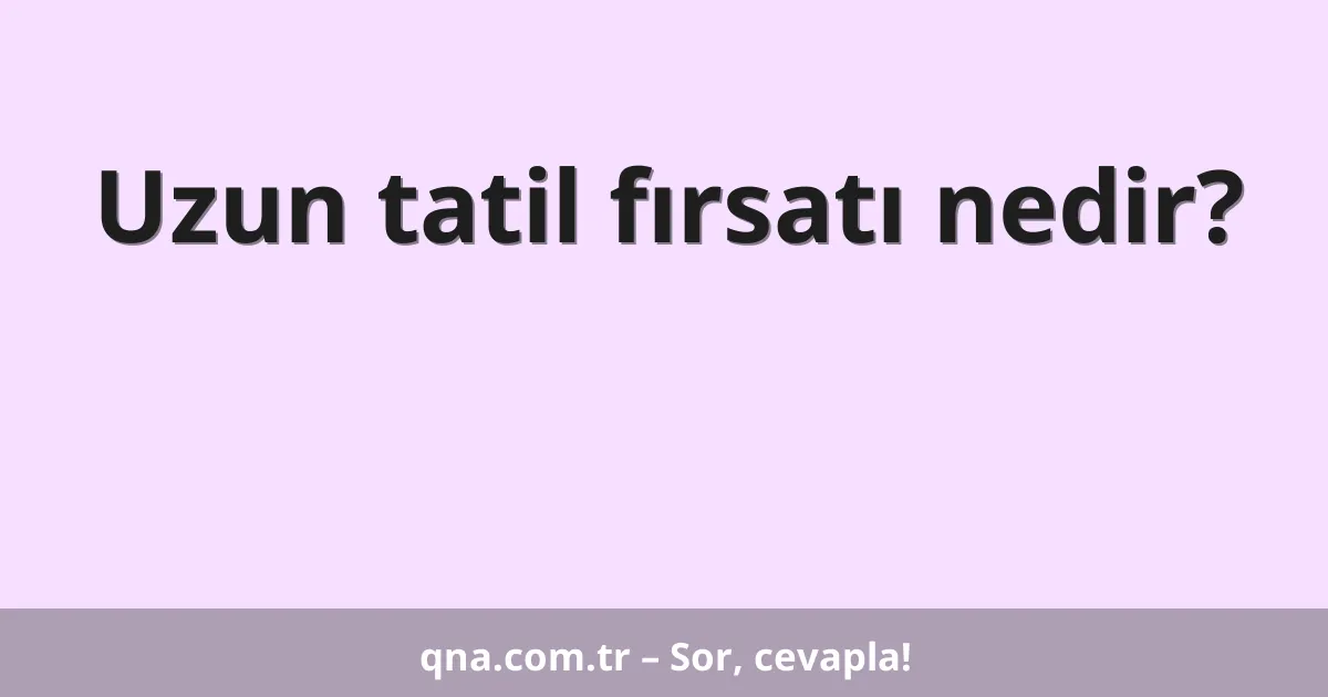 Uzun tatil fırsatı nedir?