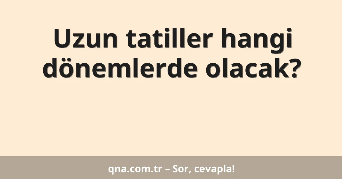 Uzun tatiller hangi dönemlerde olacak?