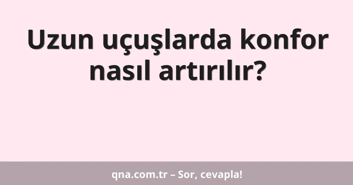 Uzun uçuşlarda konfor nasıl artırılır?