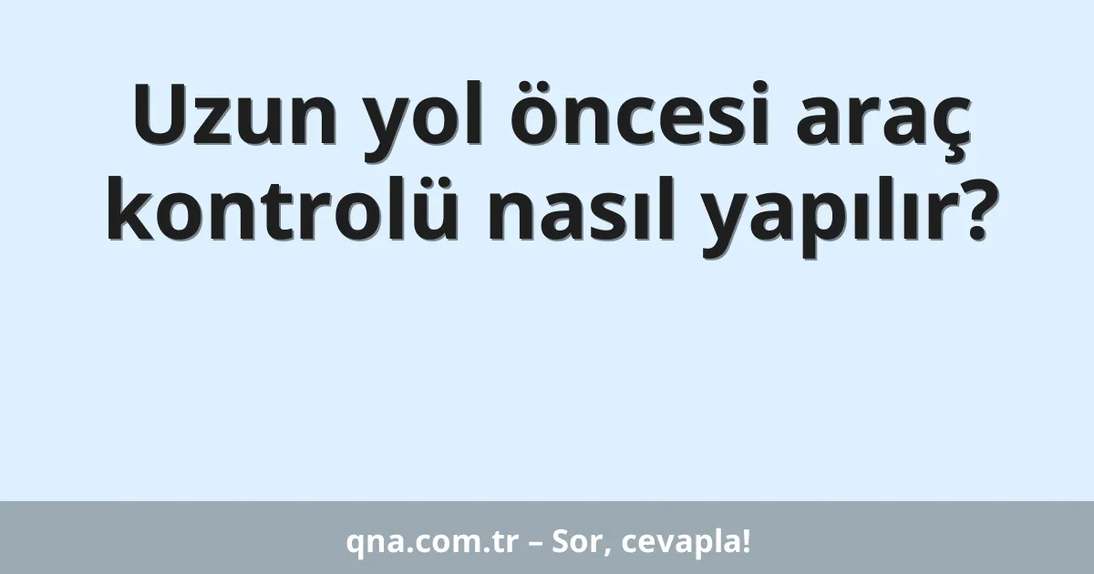 Uzun yol öncesi araç kontrolü nasıl yapılır?